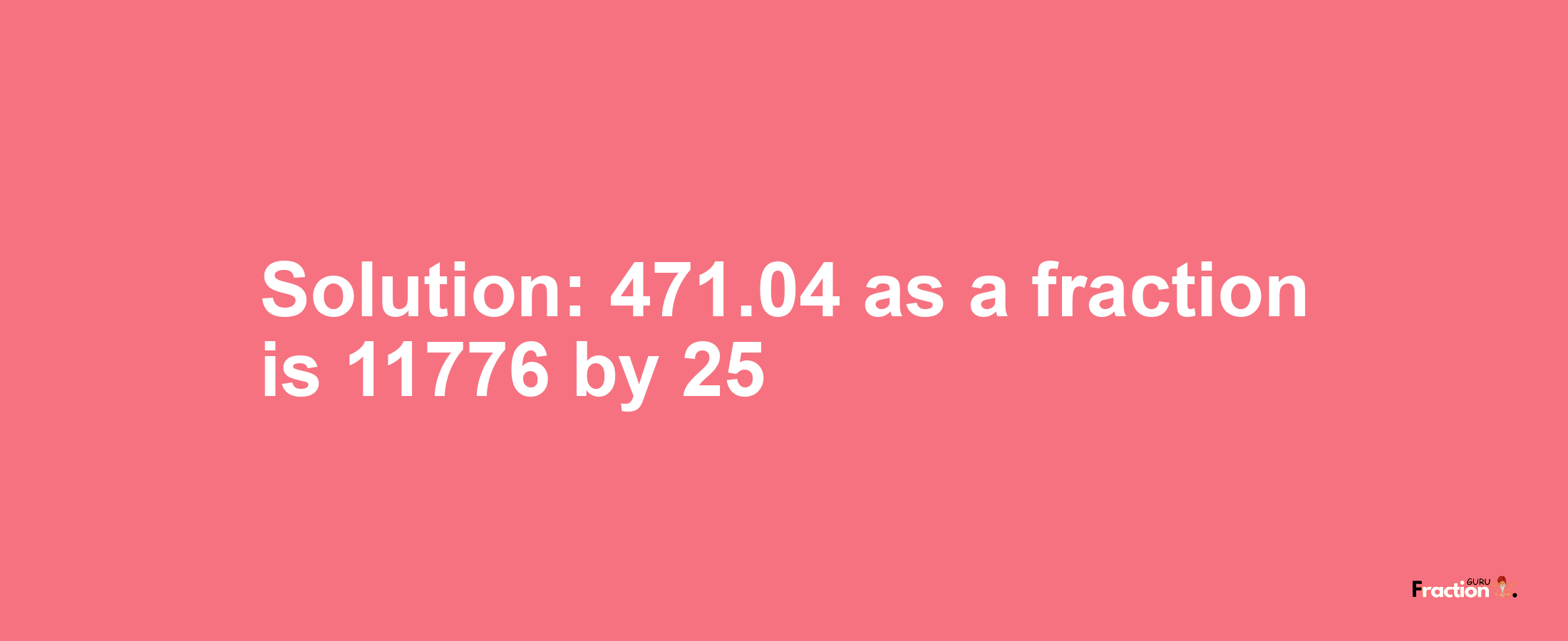 Solution:471.04 as a fraction is 11776/25